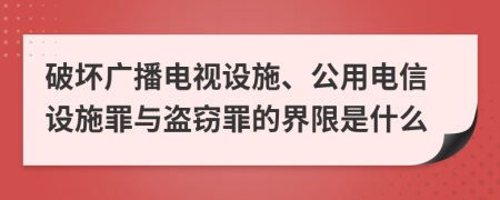 破坏广播电视设施、公用电信设施罪与盗窃罪的界限是什么