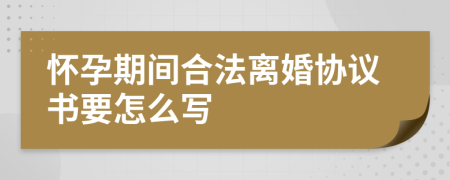 怀孕期间合法离婚协议书要怎么写