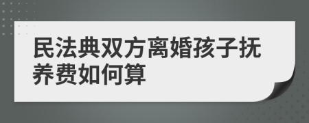 民法典双方离婚孩子抚养费如何算