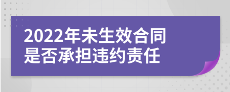 2022年未生效合同是否承担违约责任