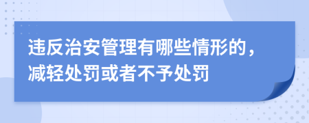 违反治安管理有哪些情形的，减轻处罚或者不予处罚
