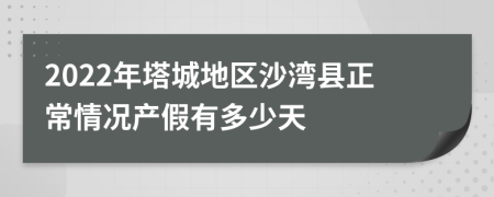 2022年塔城地区沙湾县正常情况产假有多少天