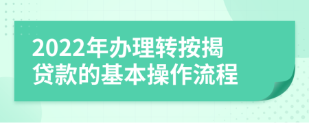 2022年办理转按揭贷款的基本操作流程