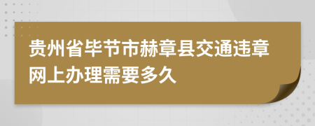 贵州省毕节市赫章县交通违章网上办理需要多久