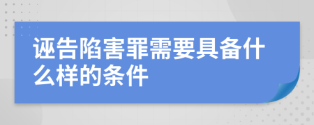 诬告陷害罪需要具备什么样的条件