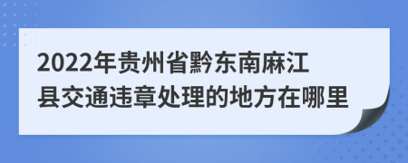 2022年贵州省黔东南麻江县交通违章处理的地方在哪里