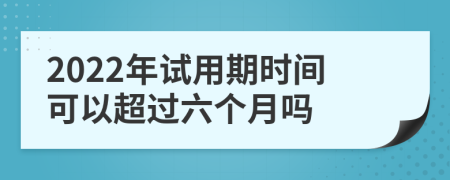 2022年试用期时间可以超过六个月吗