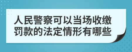 人民警察可以当场收缴罚款的法定情形有哪些