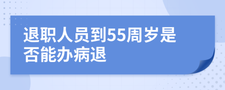 退职人员到55周岁是否能办病退