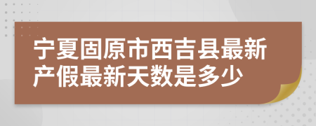 宁夏固原市西吉县最新产假最新天数是多少