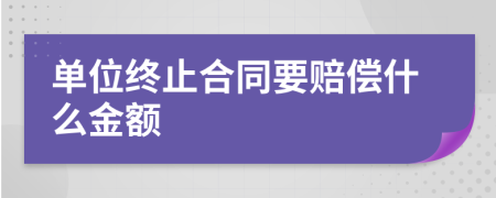 单位终止合同要赔偿什么金额