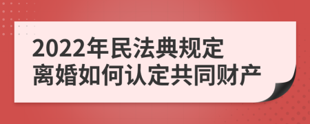 2022年民法典规定离婚如何认定共同财产