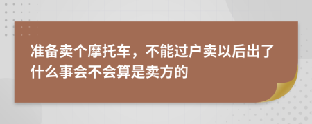 准备卖个摩托车，不能过户卖以后出了什么事会不会算是卖方的