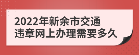 2022年新余市交通违章网上办理需要多久