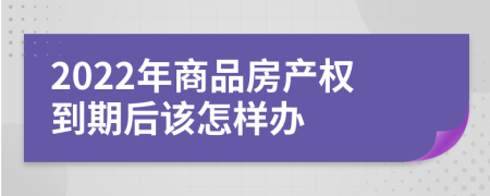 2022年商品房产权到期后该怎样办