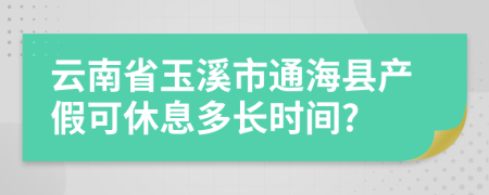 云南省玉溪市通海县产假可休息多长时间?