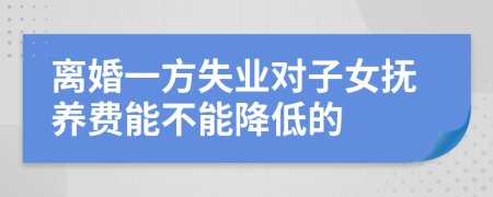 离婚一方失业对子女抚养费能不能降低的