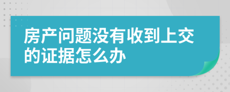 房产问题没有收到上交的证据怎么办