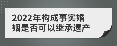 2022年构成事实婚姻是否可以继承遗产