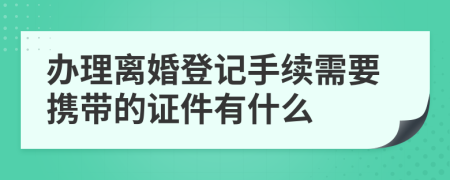 办理离婚登记手续需要携带的证件有什么