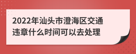 2022年汕头市澄海区交通违章什么时间可以去处理