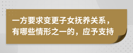 一方要求变更子女抚养关系，有哪些情形之一的，应予支持