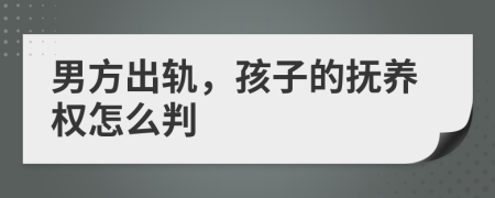 男方出轨，孩子的抚养权怎么判