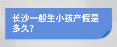 长沙一般生小孩产假是多久？