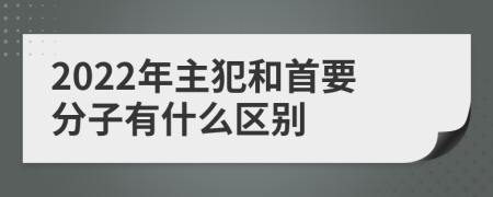 2022年主犯和首要分子有什么区别