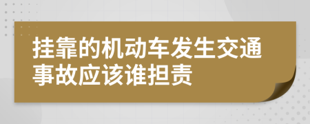 挂靠的机动车发生交通事故应该谁担责