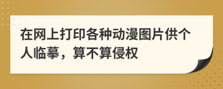 在网上打印各种动漫图片供个人临摹，算不算侵权