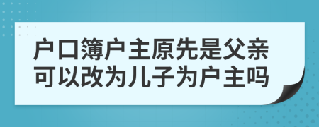 户口簿户主原先是父亲可以改为儿子为户主吗