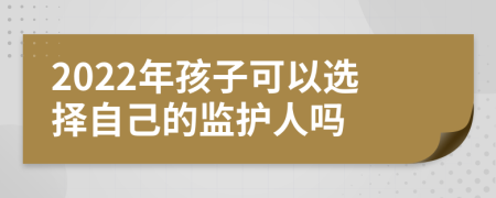 2022年孩子可以选择自己的监护人吗