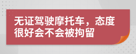 无证驾驶摩托车，态度很好会不会被拘留