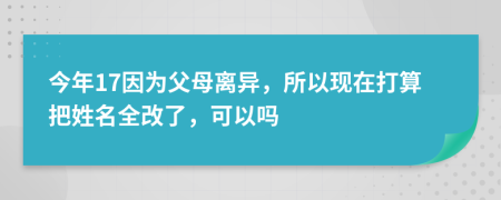 今年17因为父母离异，所以现在打算把姓名全改了，可以吗