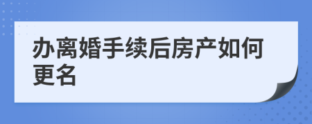 办离婚手续后房产如何更名