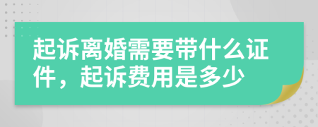 起诉离婚需要带什么证件，起诉费用是多少