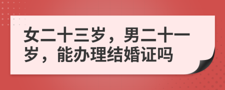 女二十三岁，男二十一岁，能办理结婚证吗