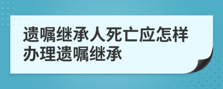 遗嘱继承人死亡应怎样办理遗嘱继承