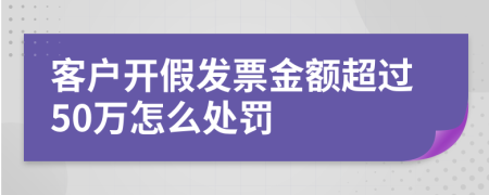 客户开假发票金额超过50万怎么处罚