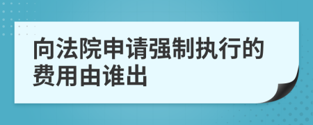 向法院申请强制执行的费用由谁出