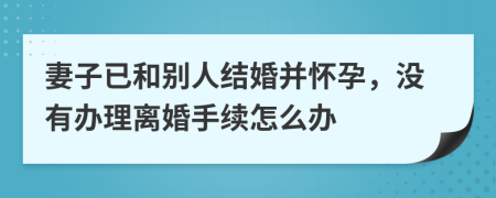 妻子已和别人结婚并怀孕，没有办理离婚手续怎么办