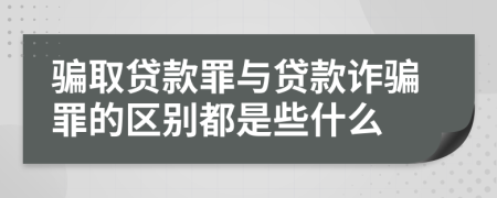 骗取贷款罪与贷款诈骗罪的区别都是些什么