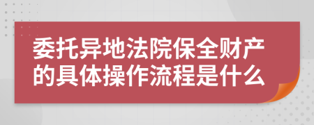 委托异地法院保全财产的具体操作流程是什么