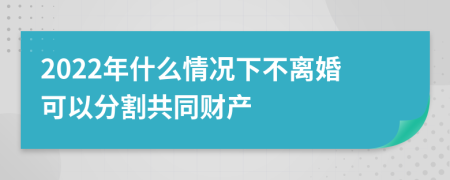 2022年什么情况下不离婚可以分割共同财产