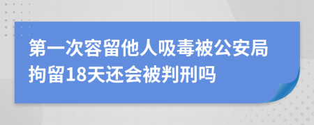 第一次容留他人吸毒被公安局拘留18天还会被判刑吗