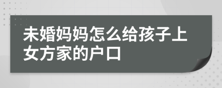 未婚妈妈怎么给孩子上女方家的户口