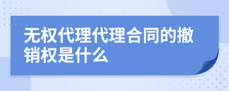 无权代理代理合同的撤销权是什么