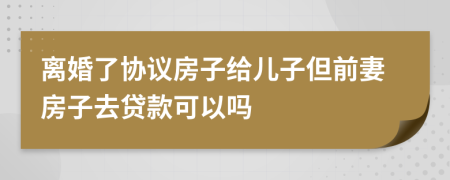 离婚了协议房子给儿子但前妻房子去贷款可以吗