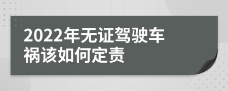 2022年无证驾驶车祸该如何定责